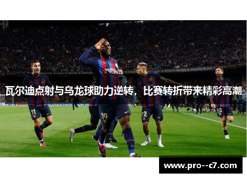 瓦尔迪点射与乌龙球助力逆转，比赛转折带来精彩高潮