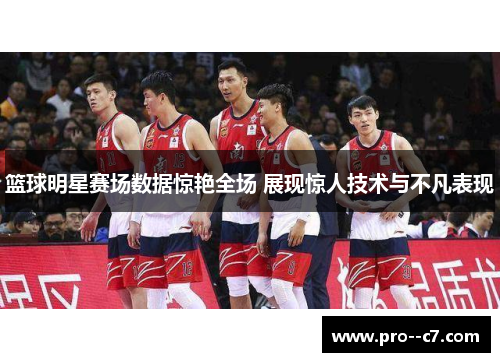 篮球明星赛场数据惊艳全场 展现惊人技术与不凡表现 篮球明星赛场数据惊艳全场 展现惊人技术与不凡表现