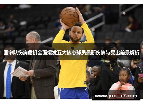 国家队伤病危机全面爆发五大核心球员最新伤情与复出前景解析 国家队伤病危机全面爆发五大核心球员最新伤情与复出前景解析