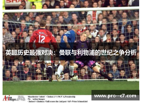 英超历史最强对决:曼联与利物浦的世纪之争分析 英超历史最强对决:曼联与利物浦的世纪之争分析