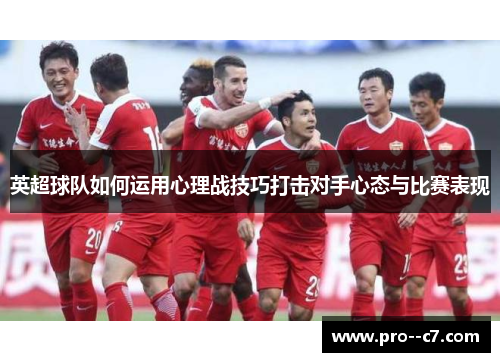 英超球队如何运用心理战技巧打击对手心态与比赛表现