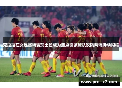 克拉拉在女足赛场表现出色成为焦点引领球队攻防两端持续闪耀 克拉拉在女足赛场表现出色成为焦点引领球队攻防两端持续闪耀