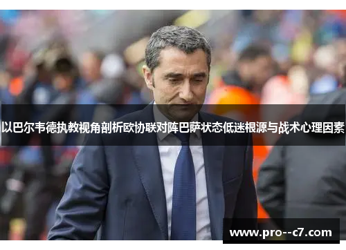 以巴尔韦德执教视角剖析欧协联对阵巴萨状态低迷根源与战术心理因素