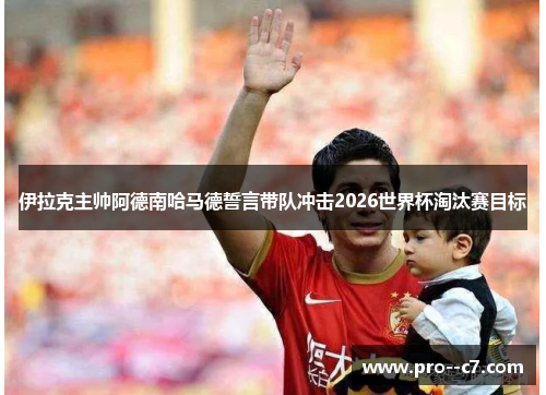 伊拉克主帅阿德南哈马德誓言带队冲击2026世界杯淘汰赛目标 伊拉克主帅阿德南哈马德誓言带队冲击2026世界杯淘汰赛目标