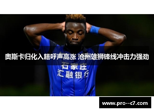 奥斯卡归化入籍呼声高涨 沧州雄狮锋线冲击力强劲