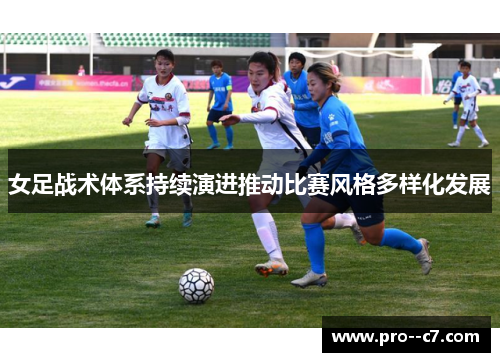 女足战术体系持续演进推动比赛风格多样化发展 女足战术体系持续演进推动比赛风格多样化发展