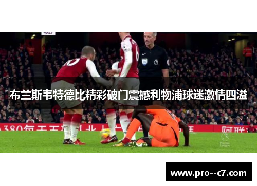 布兰斯韦特德比精彩破门震撼利物浦球迷激情四溢 布兰斯韦特德比精彩破门震撼利物浦球迷激情四溢