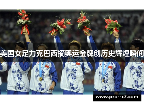 美国女足力克巴西摘奥运金牌创历史辉煌瞬间 美国女足力克巴西摘奥运金牌创历史辉煌瞬间
