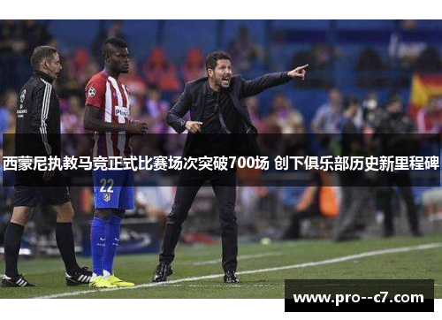 西蒙尼执教马竞正式比赛场次突破700场 创下俱乐部历史新里程碑