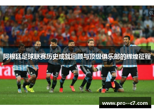 阿根廷足球联赛历史成就回顾与顶级俱乐部的辉煌征程
