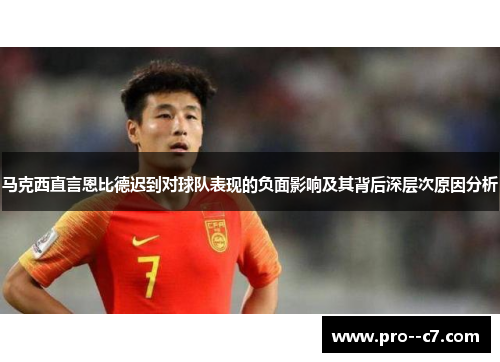 马克西直言恩比德迟到对球队表现的负面影响及其背后深层次原因分析