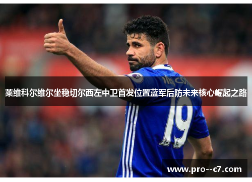 莱维科尔维尔坐稳切尔西左中卫首发位置蓝军后防未来核心崛起之路 莱维科尔维尔坐稳切尔西左中卫首发位置蓝军后防未来核心崛起之路