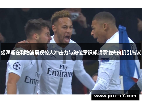 努涅斯在利物浦展现惊人冲击力与跑位意识却频繁错失良机引热议 努涅斯在利物浦展现惊人冲击力与跑位意识却频繁错失良机引热议