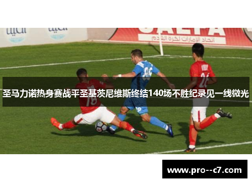 圣马力诺热身赛战平圣基茨尼维斯终结140场不胜纪录见一线微光 圣马力诺热身赛战平圣基茨尼维斯终结140场不胜纪录见一线微光