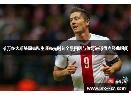 莱万多夫斯基国家队生涯高光时刻全景回顾与传奇进球盘点经典瞬间