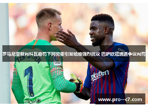 罗马尼亚裁判科瓦奇罚下阿劳霍引发哈维强烈抗议 巴萨欧冠遭遇争议判罚 罗马尼亚裁判科瓦奇罚下阿劳霍引发哈维强烈抗议 巴萨欧冠遭遇争议判罚