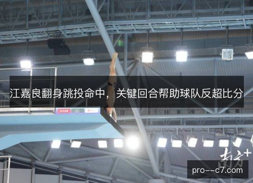 江嘉良翻身跳投命中，关键回合帮助球队反超比分