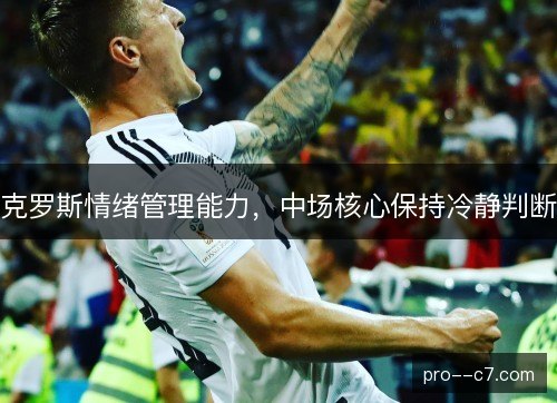 克罗斯情绪管理能力,中场核心保持冷静判断 克罗斯情绪管理能力,中场核心保持冷静判断